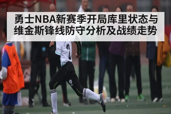 勇士NBA新赛季开局库里状态与维金斯锋线防守分析及战绩走势