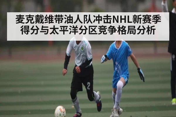 麦克戴维带油人队冲击NHL新赛季得分与太平洋分区竞争格局分析