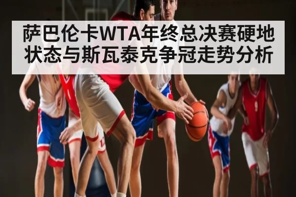 萨巴伦卡WTA年终总决赛硬地状态与斯瓦泰克争冠走势分析